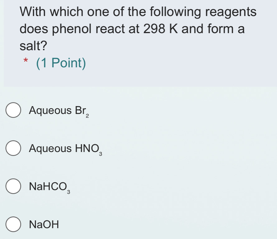 With which one of the following reagents
does phenol react at 298 K and form a
salt?
* (1 Point)
Aqueous Br_2
Aqueous HNO_3
NaHC( J_3
NaOH