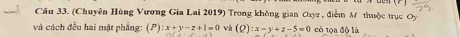 (Chuyên Hùng Vương Gia Lai 2019) Trong không gian Oxyz , điểm M thuộc trục Oy
và cách đều hai mặt phẳng: (P): x+y-z+1=0 và (Q): x-y+z-5=0 có tọa độ là