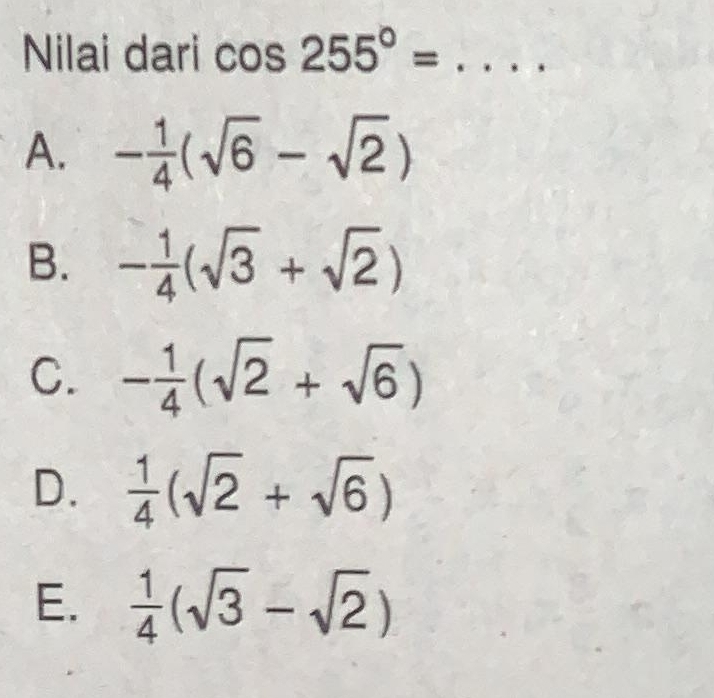 Nilai dari cos 255°= _
A. - 1/4 (sqrt(6)-sqrt(2))
B. - 1/4 (sqrt(3)+sqrt(2))
C. - 1/4 (sqrt(2)+sqrt(6))
D.  1/4 (sqrt(2)+sqrt(6))
E.  1/4 (sqrt(3)-sqrt(2))