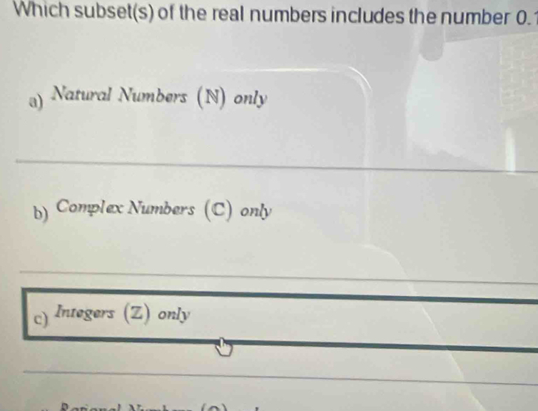 Which subset(s) of the real numbers includes the number 0.
a) Natural Numbers (N) only
_
b) Complex Numbers (C) only
c) Integers (Z) only