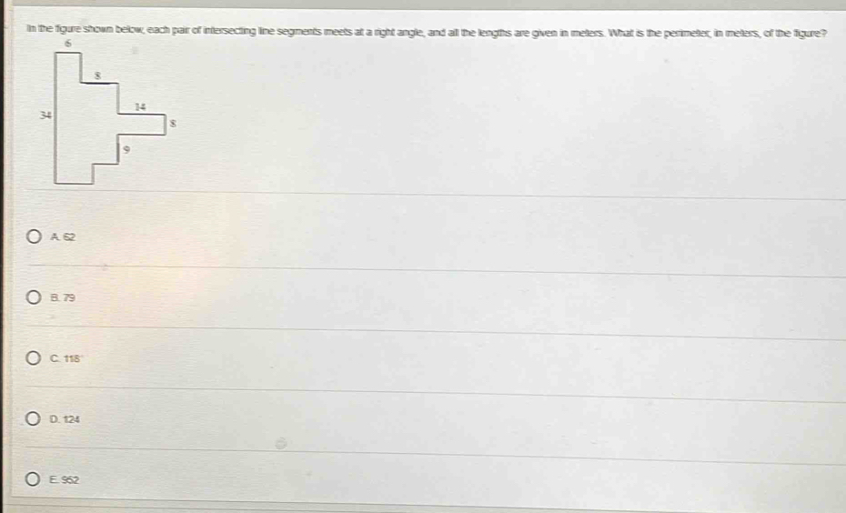 In the figure shown below, each pair of intersecting line segments meets at a right angle, and all the lengths are given in meters. What is the perimeter, in meters, of the figure?
A. 62
B. 79
C. 118
D. 124
E. 962