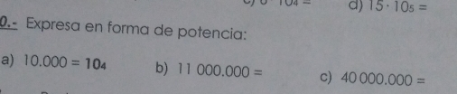 15· 10_5=.º Expresa en forma de potencia: 
a) 10.000=10_4 b) 11000.000= c) 40000.000=