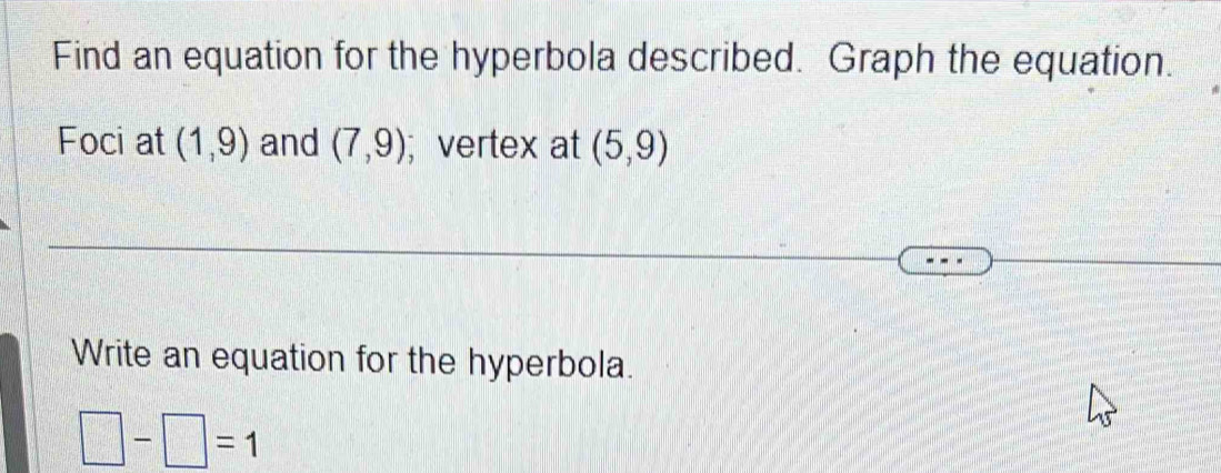 Find an equation for the hyperbola described. Graph the equation. 
Foci at (1,9) and (7,9); vertex at (5,9)
Write an equation for the hyperbola.
□ -□ =1