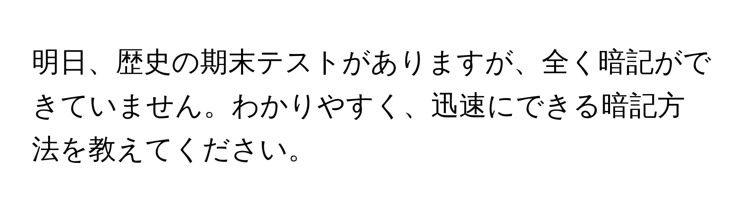 明日、歴史の期末テストがありますが、全く暗記ができていません。わかりやすく、迅速にできる暗記方法を教えてください。