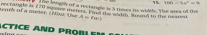 100-5x^2=0. The length of a rectangle is 3 times its width. The area of the 
rectangle is 170 square meters. Find the width. Round to the nearest 
tenth of a meter. (Hint: Use A=ell w.)
ACTICE AND PROBL