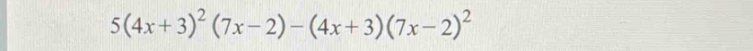 5(4x+3)^2(7x-2)-(4x+3)(7x-2)^2