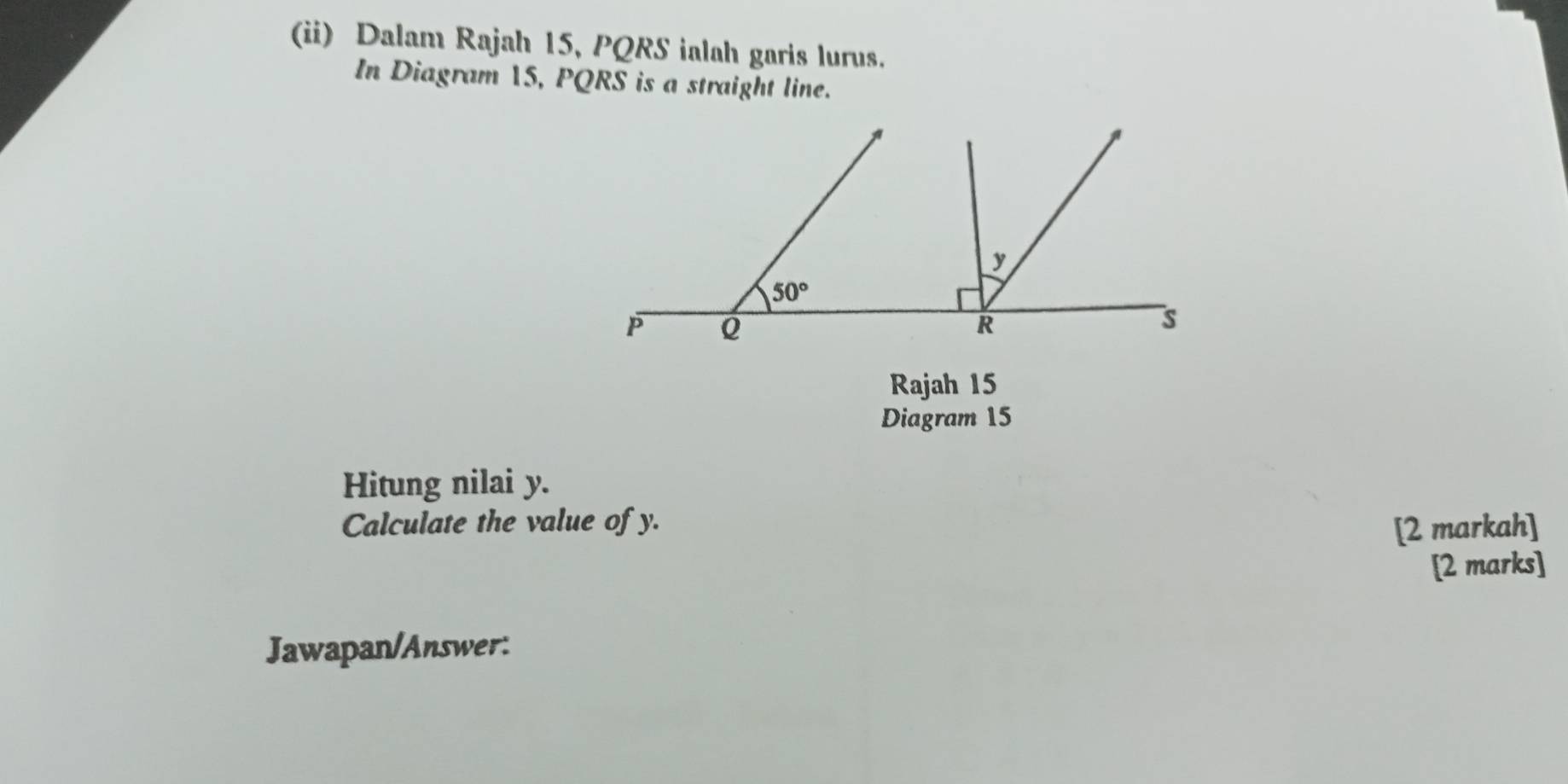 (ii) Dalam Rajah 15, PQRS ialah garis lurus.
In Diagram 15, PQRS is a straight line.
Rajah 15
Diagram 15
Hitung nilai y.
Calculate the value of y.
[2 markah]
[2 marks]
Jawapan/Answer: