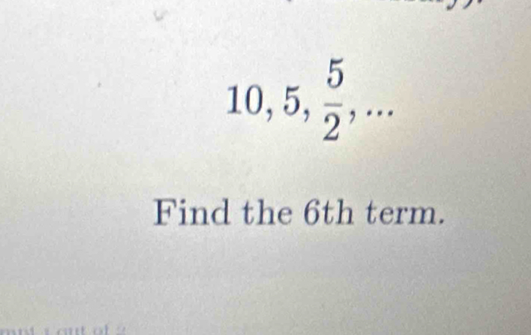 10, 5,  5/2 ,... 
Find the 6th term.