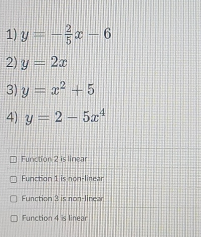 y=- 2/5 x-6
2) y=2x
3) y=x^2+5
4) y=2-5x^4
Function 2 is linear
Function 1 is non-linear
Function 3 is non-linear
Function 4 is linear