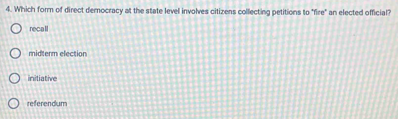 Which form of direct democracy at the state level involves citizens collecting petitions to "fire" an elected official?
recall
midterm election
initiative
referendum