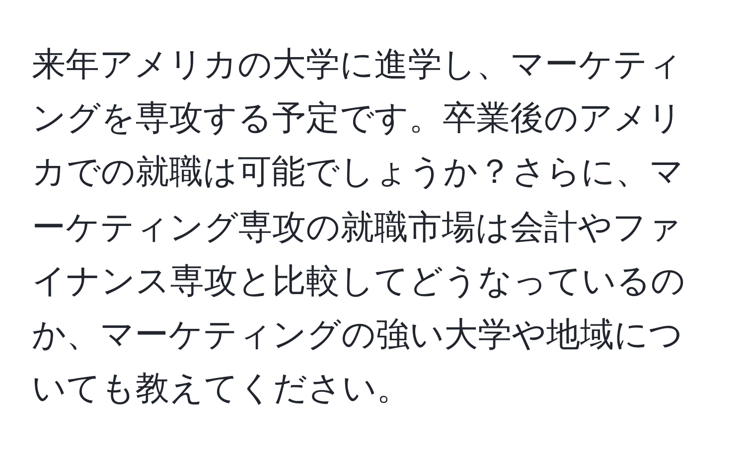 来年アメリカの大学に進学し、マーケティングを専攻する予定です。卒業後のアメリカでの就職は可能でしょうか？さらに、マーケティング専攻の就職市場は会計やファイナンス専攻と比較してどうなっているのか、マーケティングの強い大学や地域についても教えてください。