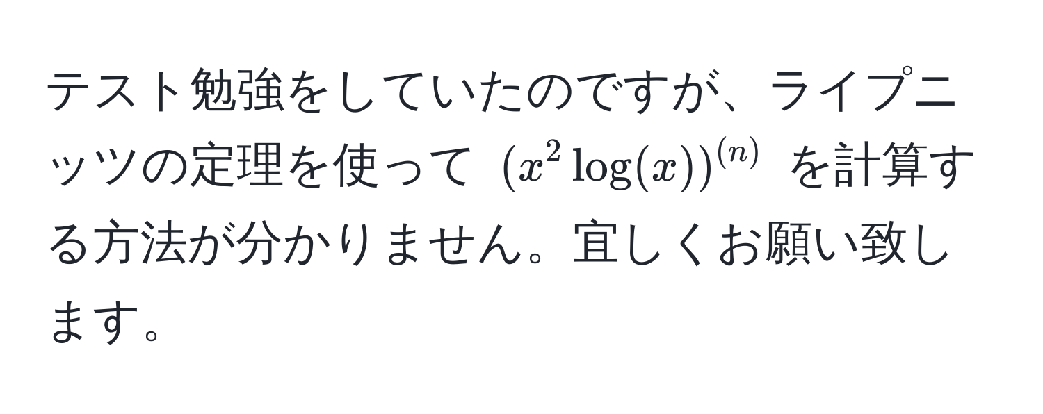 テスト勉強をしていたのですが、ライプニッツの定理を使って $(x^(2 log(x))^(n))$ を計算する方法が分かりません。宜しくお願い致します。