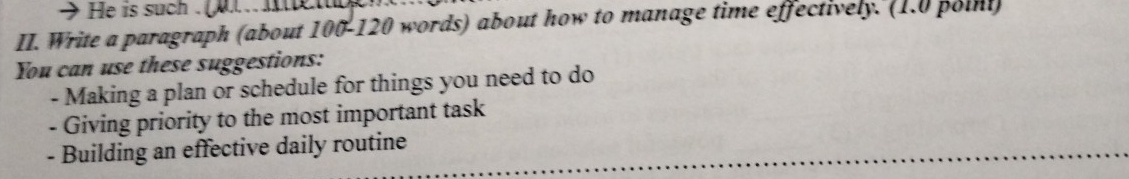 He is such . 
II. Write a paragraph (about 100 - 120 words) about how to manage time effectively. (1.0 point) 
You can use these suggestions: 
- Making a plan or schedule for things you need to do 
- Giving priority to the most important task 
- Building an effective daily routine