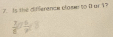 Is the difference closer to 0 or 1?
 7/8   6/7 