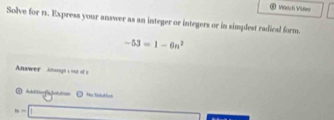 Watch Viden 
Solve for 1. Express your answer as an integer or integers or in simplest radical form.
-53=1-6n^2
Answer Attempt a sul of n 
Acd?8log M ustiatizin odot No Solut ion
b=□