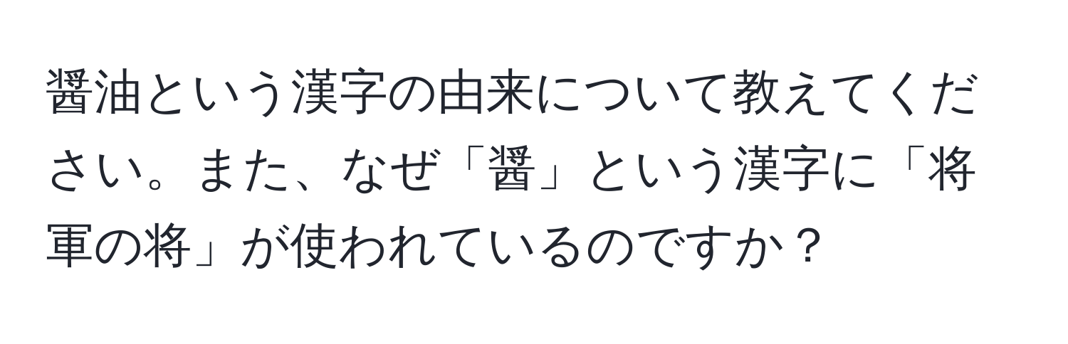 醤油という漢字の由来について教えてください。また、なぜ「醤」という漢字に「将軍の将」が使われているのですか？