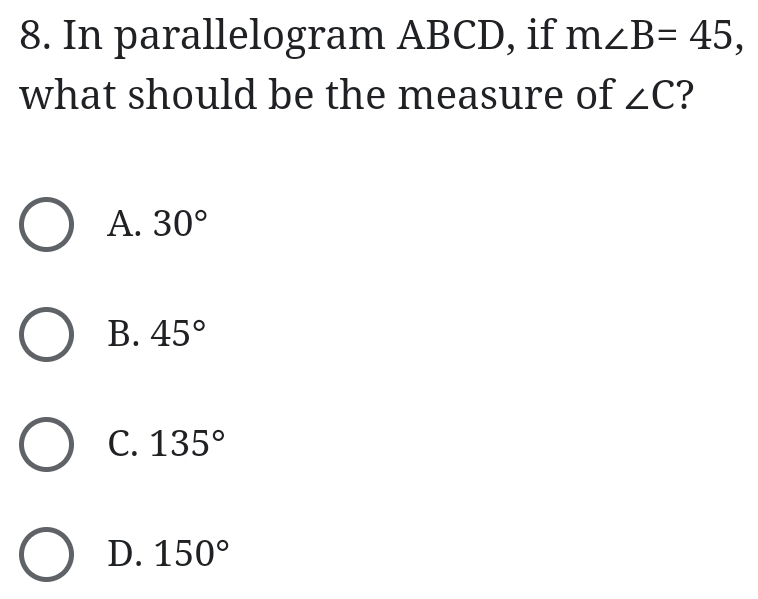 In parallelogram ABCD, if m∠ B=45, 
what should be the measure of ∠ C ?
A. 30°
B. 45°
C. 135°
D. 150°