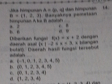 θ 8 θ θ 8 H
Jika himpunan A=(p,q) dan himpuñan 14
B=(1,2,3). Banyaknya pemetaan
himpunan A ke B adalah ....
a、 2 C. B
b. 6 d. 9
Diberikan fungsi f(x)=x+2 dengan
daerah asal  x|-2≤ x<3</tex> , × bilangan
bulat). Daerah hasil fungsi tersebut
adalah
a. (-1,0,1,2,3,4,5)
b. (0,1,2,3,4,5)
0.  0,1,2,3,4
d.  1,2,3,4