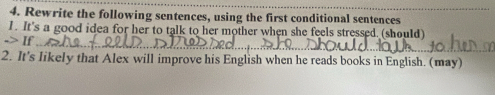 Rewrite the following sentences, using the first conditional sentences 
1. It's a good idea for her to talk to her mother when she feels stressed. (should) 
> If 
2. It's likely that Alex will improve his English when he reads books in English. (may)