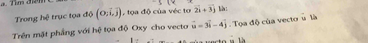 Tim đi m
Trong hệ trục tọa độ (O;vector i,vector j) , tọa độ của véc tơ vector 2i+vector 3j là: 
Trên mặt phẳng với hệ tọa độ Oxy cho vecto vector u=3vector i-4vector j. Tọa độ của vectơ u là 
vecto ú là