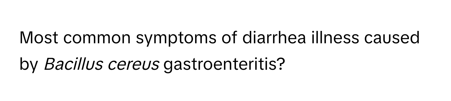 Most common symptoms of diarrhea illness caused by *Bacillus cereus* gastroenteritis?