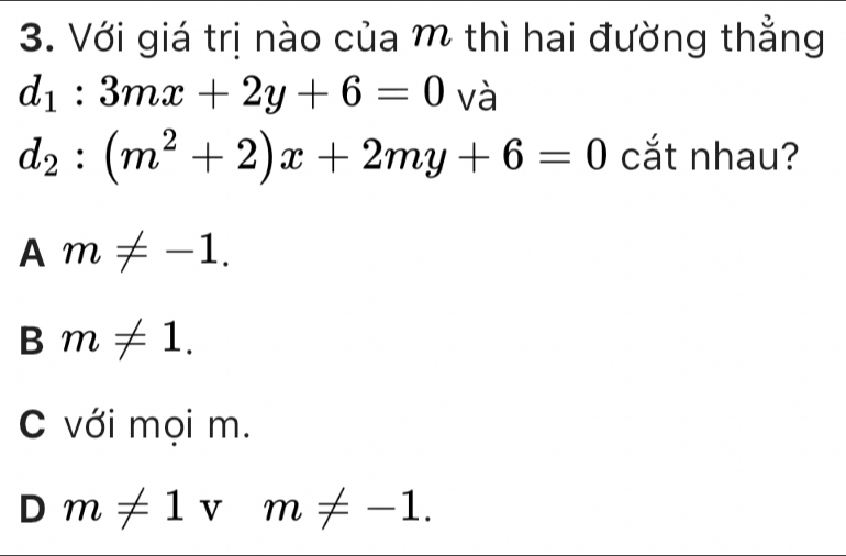 Với giá trị nào của m thì hai đường thẳng
d_1:3mx+2y+6=0 và
d_2:(m^2+2)x+2my+6=0 cắt nhau?
Am!= -1.
Bm!= 1.
C với mọi m.
D m!= 1vm!= -1.