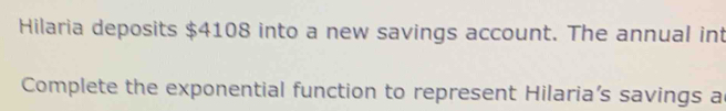 Hilaria deposits $4108 into a new savings account. The annual int 
Complete the exponential function to represent Hilaria’s savings a