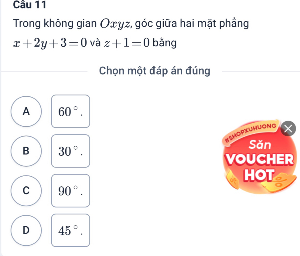 Trong không gian Oxyz, góc giữa hai mặt phẳng
x+2y+3=0 và z+1=0 bằng
Chọn một đáp án đúng
A 60°. 
#SHOPXUHUONG
B 30°. 
Săn
VOUCHER
HOT a
C 90°.
D 45°.