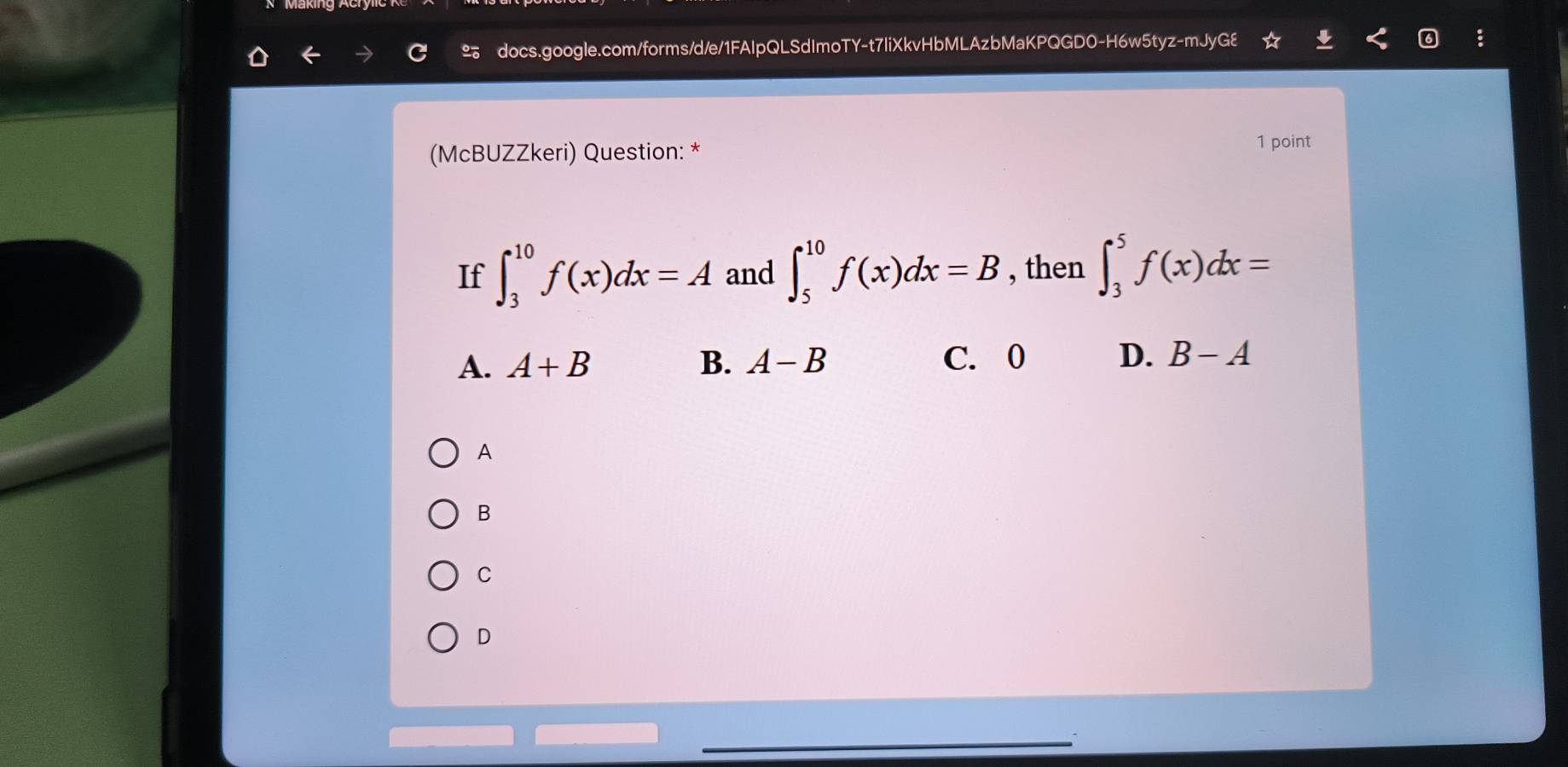 (McBUZZkeri) Question: *
1 point
If ∈t _3^(10)f(x)dx=A and ∈t _5^(10)f(x)dx=B , then ∈t _3^5f(x)dx=
A. A+B B. A-B C. 0 D. B-A
A
B
C
D