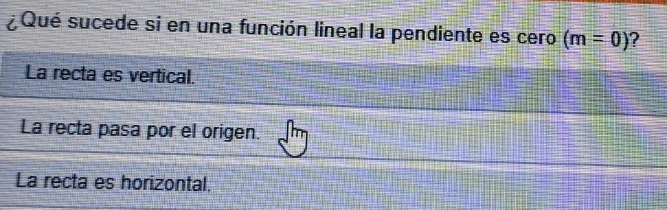 ¿Qué sucede si en una función lineal la pendiente es cero (m=0) ?
La recta es vertical.
La recta pasa por el origen.
La recta es horizontal.