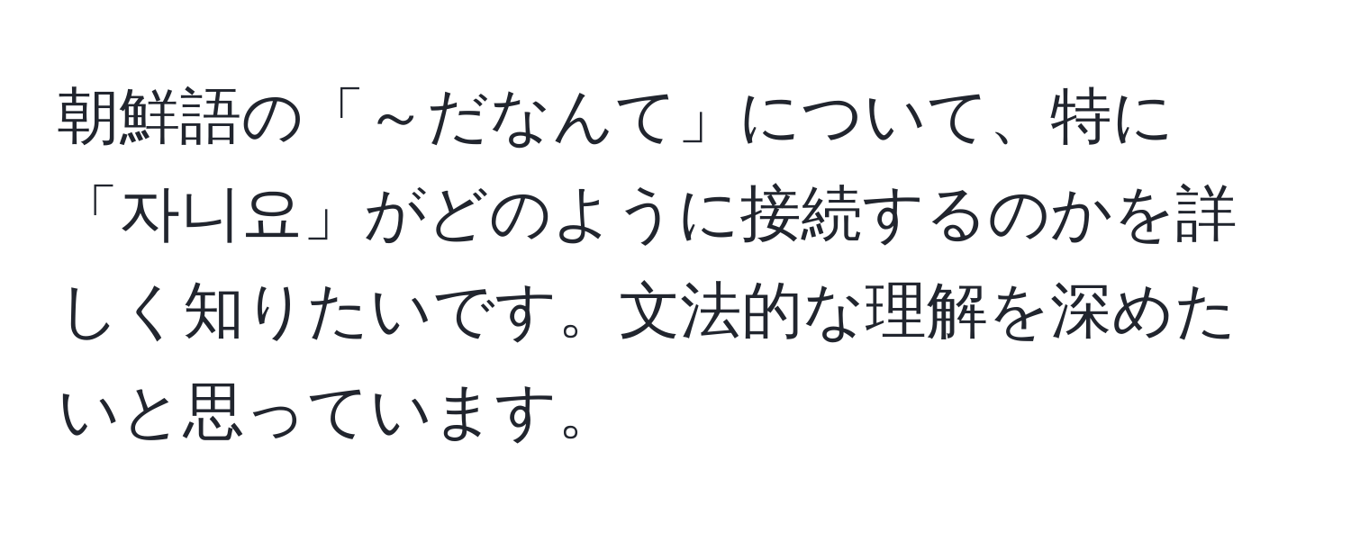 朝鮮語の「～だなんて」について、特に「자니요」がどのように接続するのかを詳しく知りたいです。文法的な理解を深めたいと思っています。