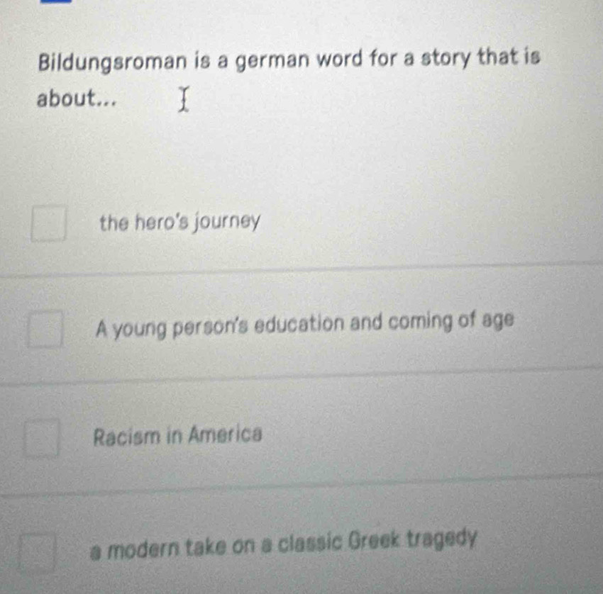 Bildungsroman is a german word for a story that is
about...
the hero's journey
A young person's education and coming of age
Racism in America
a modern take on a classic Greek tragedy