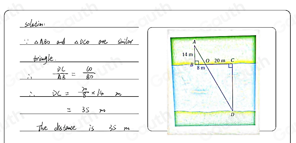 solution:
△ ABO and △ DCO ore similar 
triangle.
 DC/AB = CO/BO 
∴ DC= n/8 * 14m
=35m
The distance is 35 m