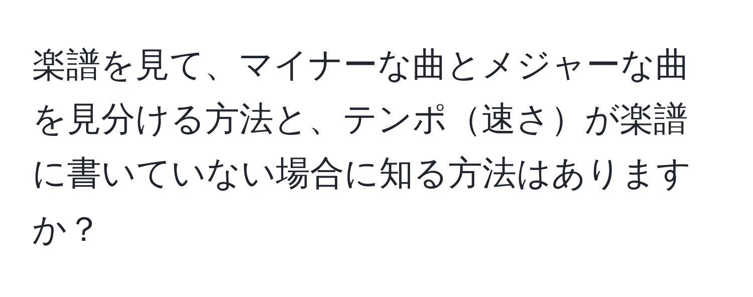 楽譜を見て、マイナーな曲とメジャーな曲を見分ける方法と、テンポ速さが楽譜に書いていない場合に知る方法はありますか？