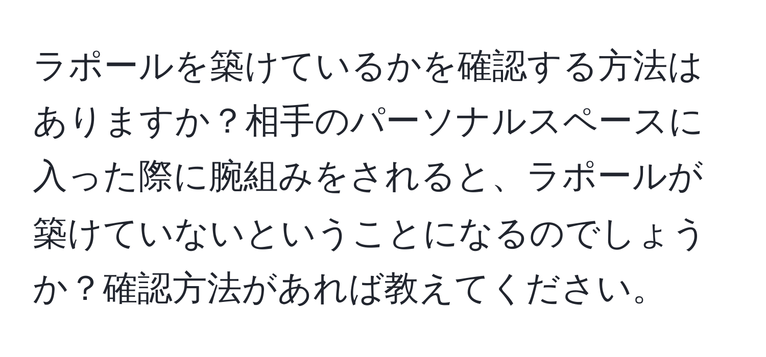 ラポールを築けているかを確認する方法はありますか？相手のパーソナルスペースに入った際に腕組みをされると、ラポールが築けていないということになるのでしょうか？確認方法があれば教えてください。