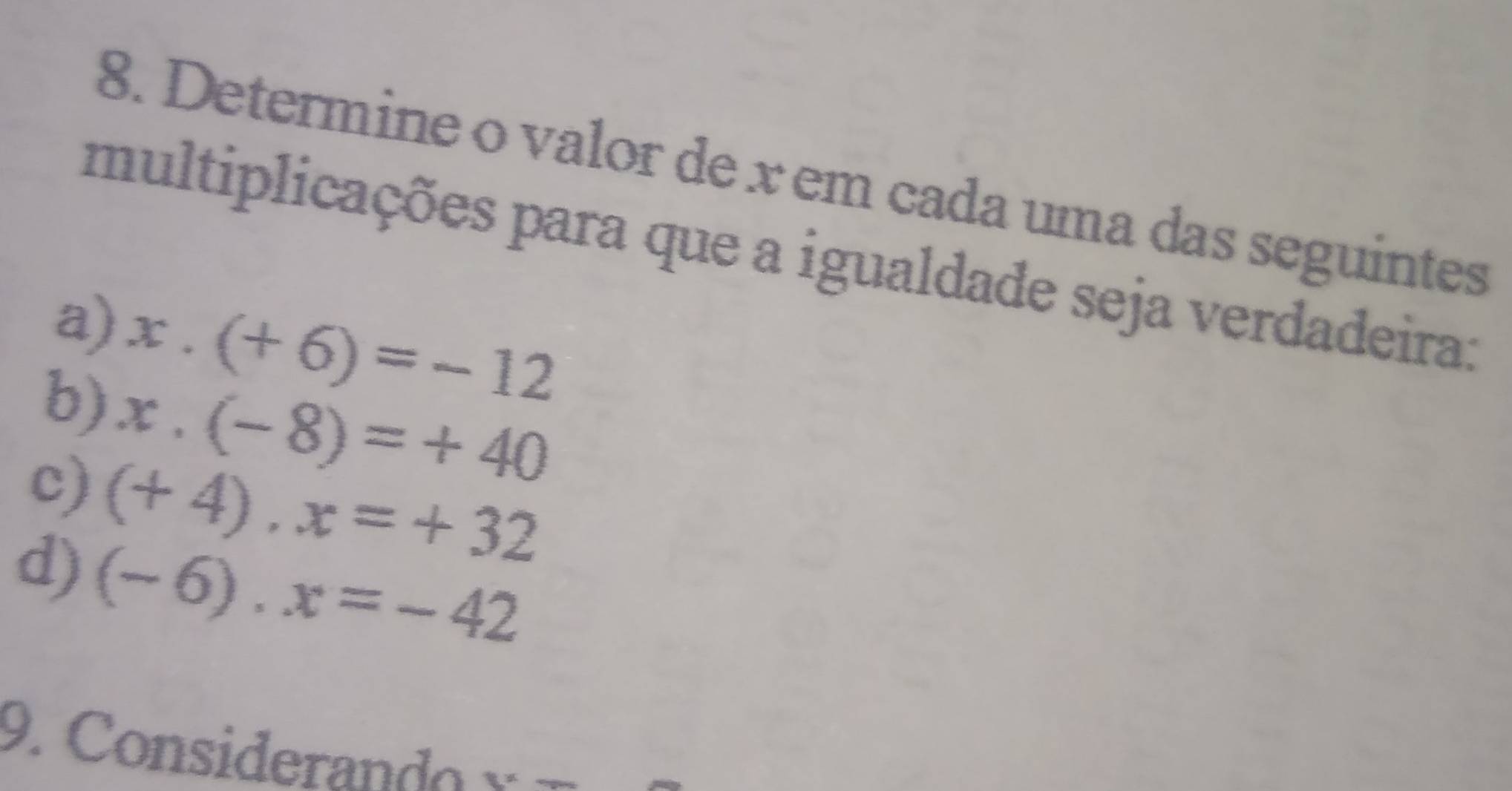 Determine o valor de x em cada uma das seguintes 
multiplicações para que a igualdade seja verdadeira: 
a) x.(+6)=-12
b) x.(-8)=+40
c) (+4),x=+32
d) (-6). x=-42
9. Considerando