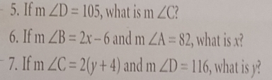 If m∠ D=105 i, what is m∠ C
6. If m∠ B=2x-6 and m∠ A=82 , what is x? 
^-7 . If m∠ C=2(y+4) and m∠ D=116 , what is y?