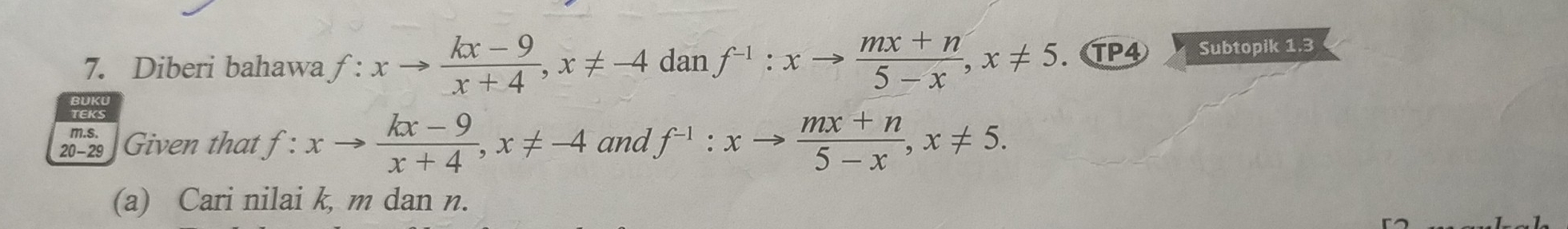 Diberi bahawa f:xto  (kx-9)/x+4 , x!= -4 a an f^(-1):xto  (mx+n)/5-x , x!= 5. enclosecircle1 4 Subtopik 1.3
TEKS 
m.s. 
20-29 Given that f .∴ xto  (kx-9)/x+4 , x!= -4 and f^(-1):xto  (mx+n)/5-x , x!= 5. 
(a) Cari nilai k, m dan n.