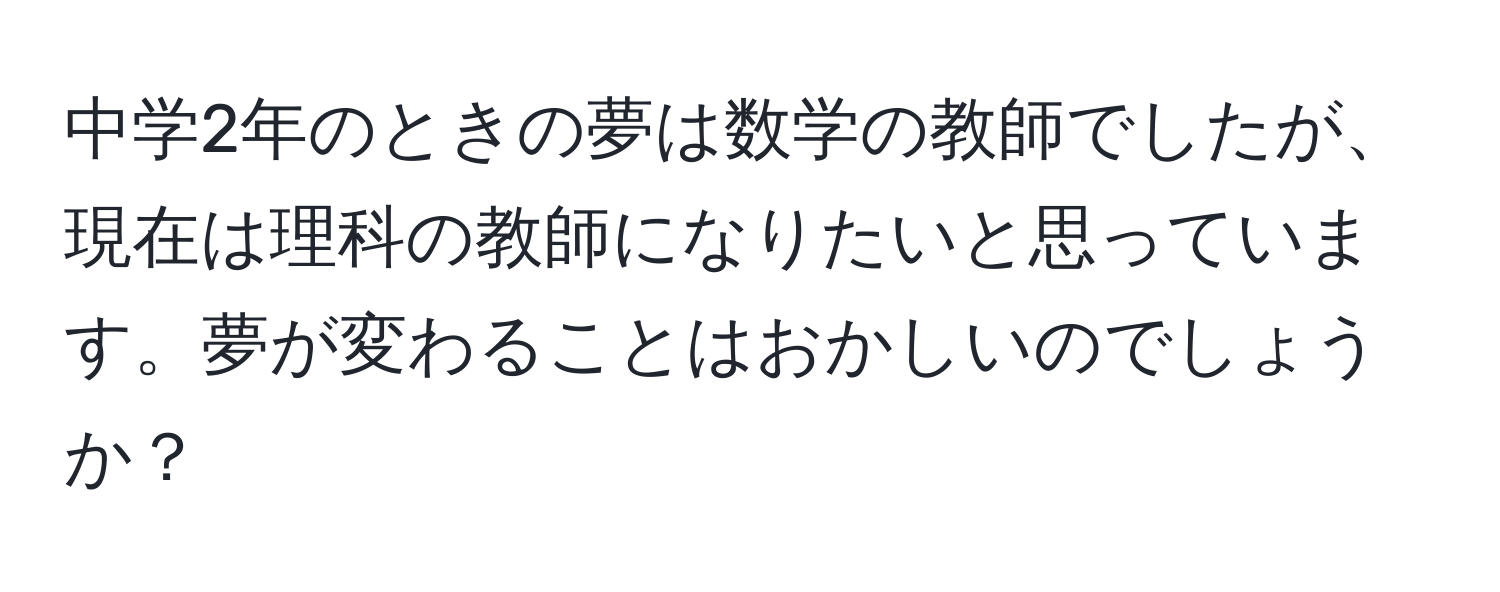 中学2年のときの夢は数学の教師でしたが、現在は理科の教師になりたいと思っています。夢が変わることはおかしいのでしょうか？