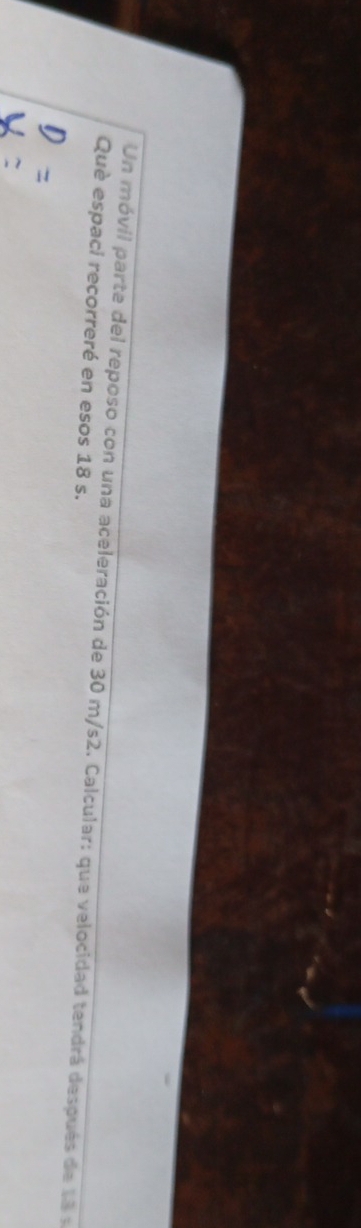 Un móvil parte del reposo con una aceleración de 30 m/s2. Calcular: que velocidad tendrá después de 1 a e 
Què espaci recorreré en esos 18 s.