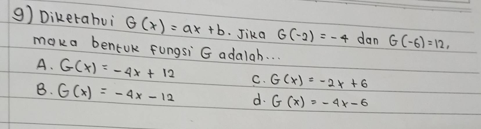 Dikerahui G(x)=ax+b Jika G(-2)=-4 dan G(-6)=12, 
maka bentuk fungsi G adalah. . .
A. G(x)=-4x+12
C. G(x)=-2x+6
B. G(x)=-4x-12
d. G(x)=-4x-6