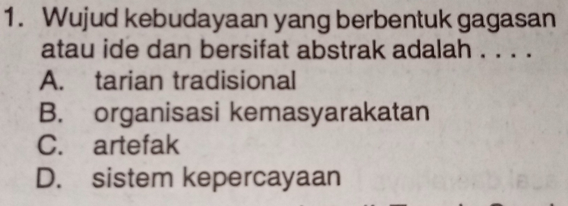 Wujud kebudayaan yang berbentuk gagasan
atau ide dan bersifat abstrak adalah . . . .
A. tarian tradisional
B. organisasi kemasyarakatan
C. artefak
D. sistem kepercayaan