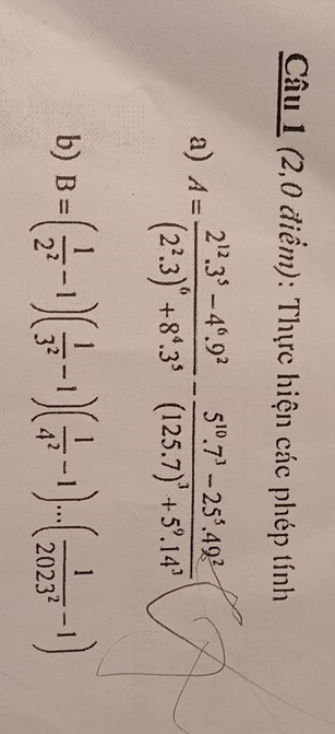 (2,0 điểm): Thực hiện các phép tính 
a) A=frac 2^(12).3^5-4^6.9^2(2^2.3)^6+8^4.3^5-frac 5^(10).7^3-25^5.49^2(125.7)^3+5^9.14^3
b) B=( 1/2^2 -1)( 1/3^2 -1)( 1/4^2 -1)...( 1/2023^2 -1)