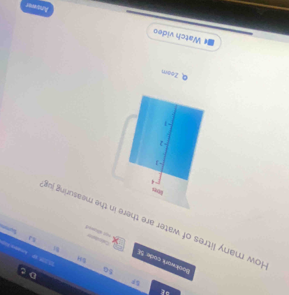 9E
5p
5G
D C 
sH 
2 IP Amebre AS 
Bookwork code: 5E Calculator 
81
3
not allowed 
low many litres of water are there in the measuring ju
litres
4
-3
-2
-1
Q Zoom 
Watch video Answer