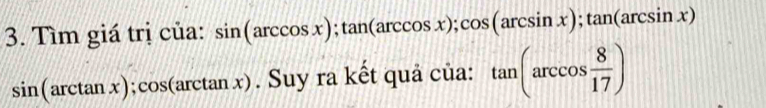 Tìm giá trị của: sin (arccos x); tan (arccos x); cos (arcsin x); tan (arcsin x)
sin (arctan x); cos (arctan x). Suy ra kết quả của: tan (arccos  8/17 )