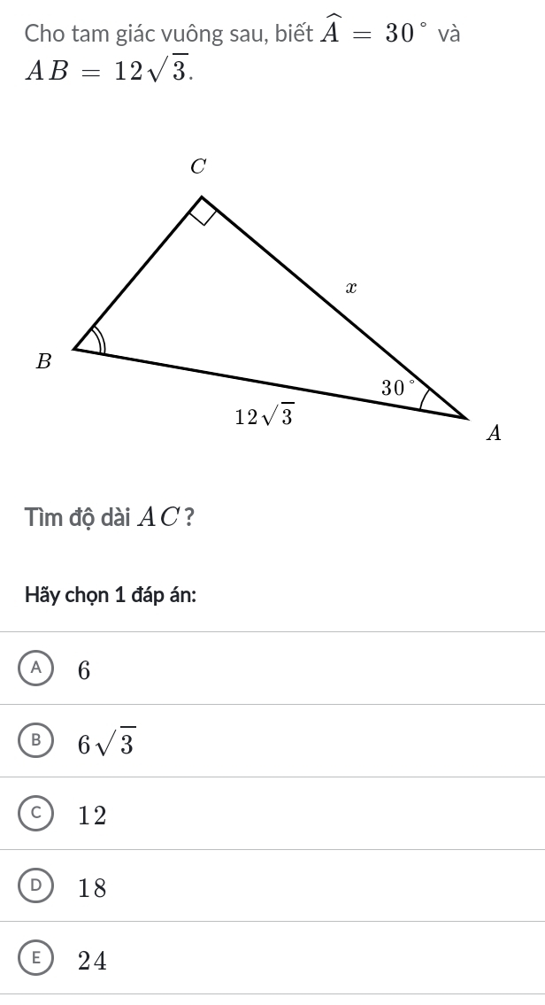 Cho tam giác vuông sau, biết widehat A=30 và
AB=12sqrt(3).
Tìm độ dài A C ?
Hãy chọn 1 đáp án:
6
B 6sqrt(3)
12
D 18
E) 24