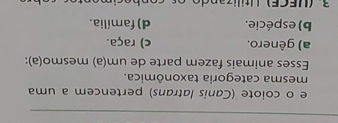 coiote (Canis latrans) pertencem a uma
mesma categoria taxonômica.
Esses animais fazem parte de um(a) mesmo(a):
a) gênero. c) raça.
b) espécie. d) família.
( UECE) Utilizando os conhecimente