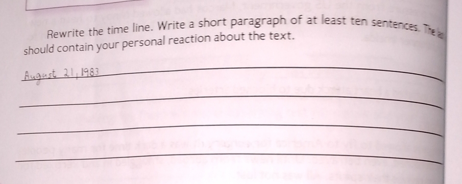 Rewrite the time line. Write a short paragraph of at least ten sentences. The 
should contain your personal reaction about the text. 
_ 
_ 
_ 
_