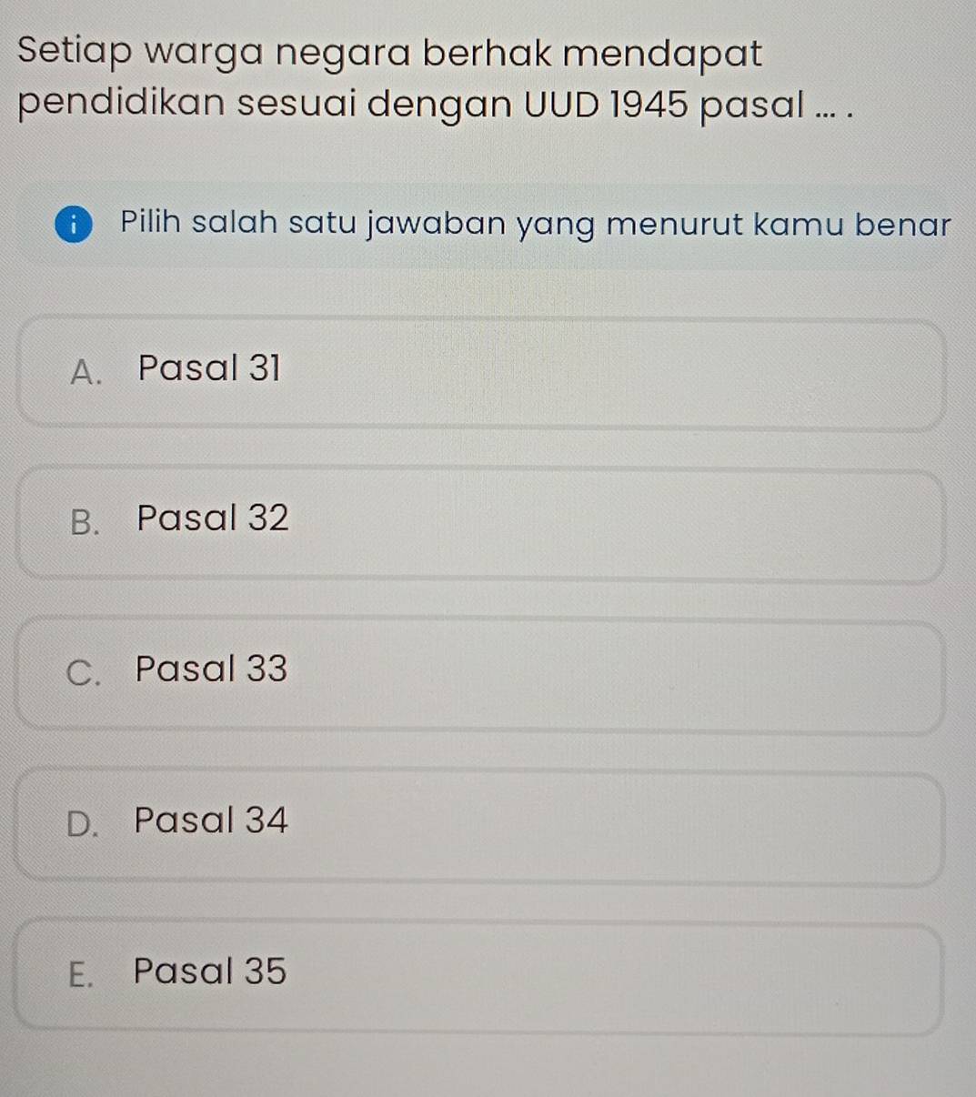 Setiap warga negara berhak mendapat
pendidikan sesuai dengan UUD 1945 pasal ... .
Pilih salah satu jawaban yang menurut kamu benar
A. Pasal 31
B. Pasal 32
C. Pasal 33
D. Pasal 34
E. Pasal 35