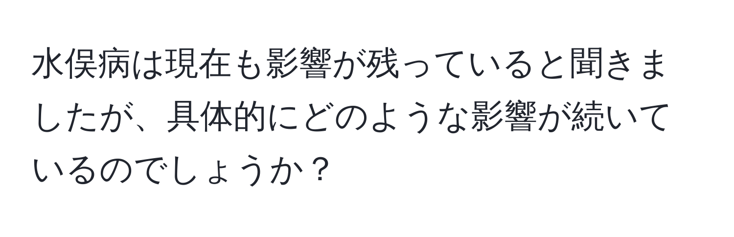 水俣病は現在も影響が残っていると聞きましたが、具体的にどのような影響が続いているのでしょうか？